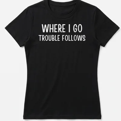 Bold typography on a white shirt reading 'Where I Go Trouble Follows' — printed on a women's shirt